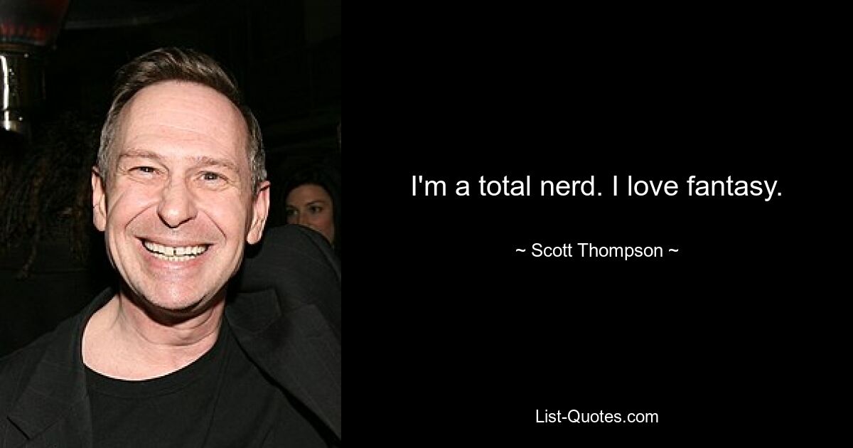 I'm a total nerd. I love fantasy. — © Scott Thompson