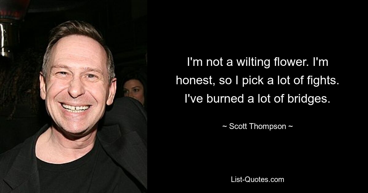 I'm not a wilting flower. I'm honest, so I pick a lot of fights. I've burned a lot of bridges. — © Scott Thompson