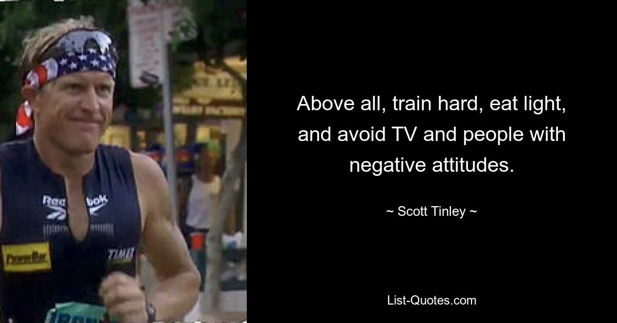 Above all, train hard, eat light, and avoid TV and people with negative attitudes. — © Scott Tinley