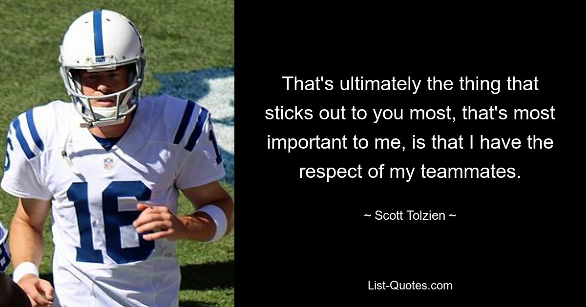 That's ultimately the thing that sticks out to you most, that's most important to me, is that I have the respect of my teammates. — © Scott Tolzien