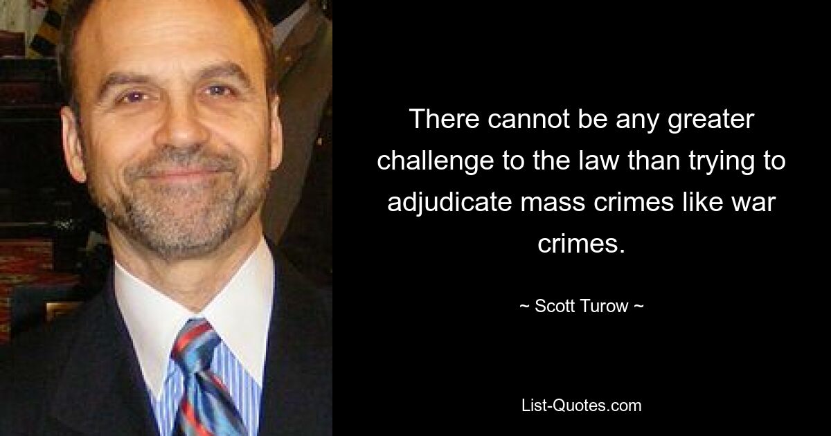 There cannot be any greater challenge to the law than trying to adjudicate mass crimes like war crimes. — © Scott Turow