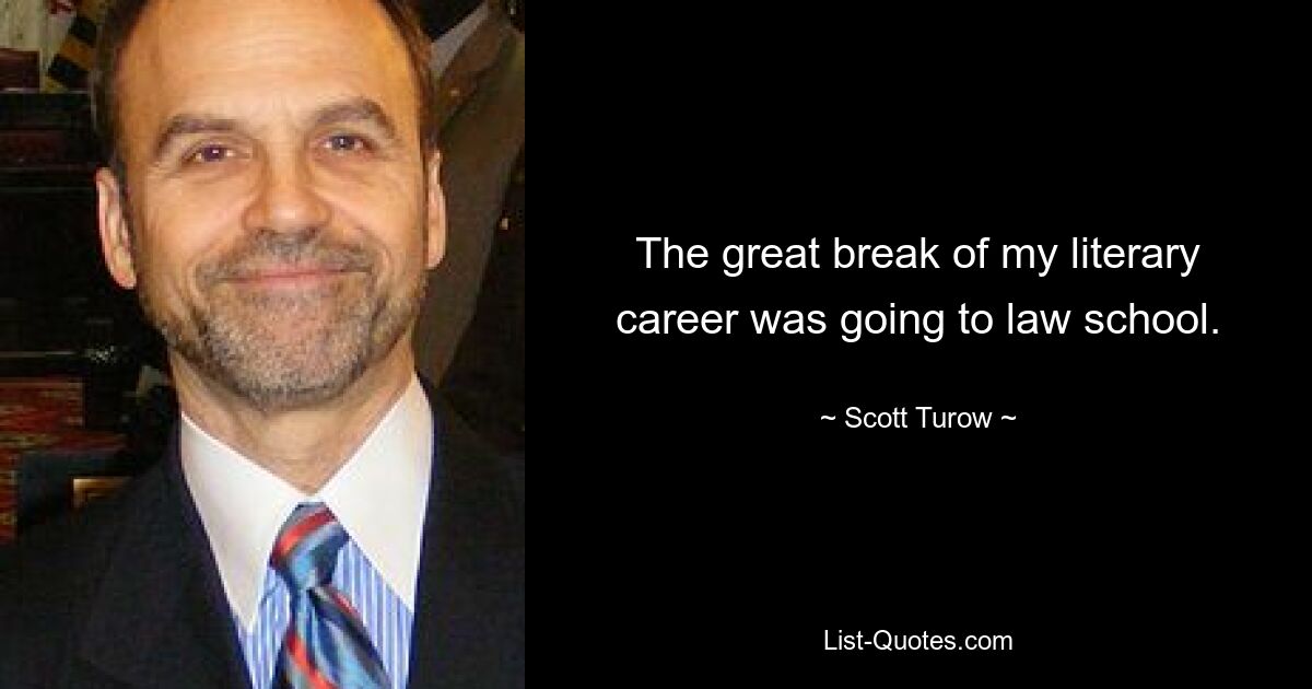 The great break of my literary career was going to law school. — © Scott Turow