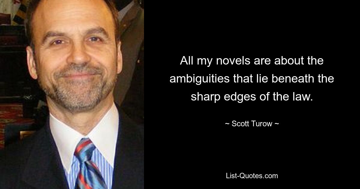 All my novels are about the ambiguities that lie beneath the sharp edges of the law. — © Scott Turow