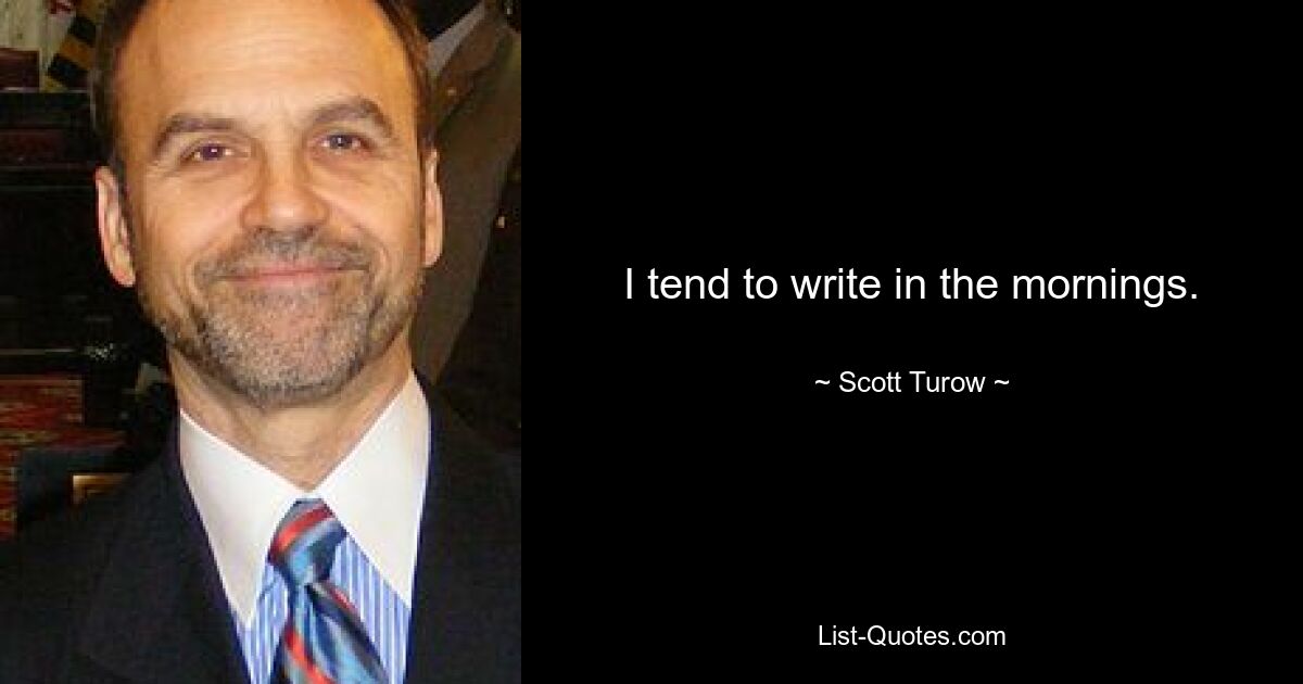 I tend to write in the mornings. — © Scott Turow