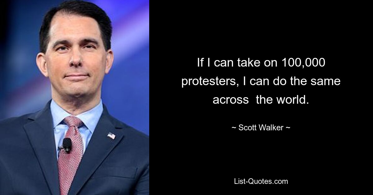 If I can take on 100,000 protesters, I can do the same across  the world. — © Scott Walker