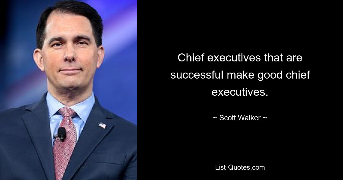 Chief executives that are successful make good chief executives. — © Scott Walker