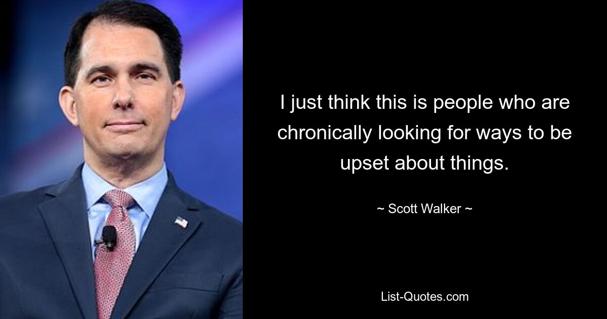 I just think this is people who are chronically looking for ways to be upset about things. — © Scott Walker