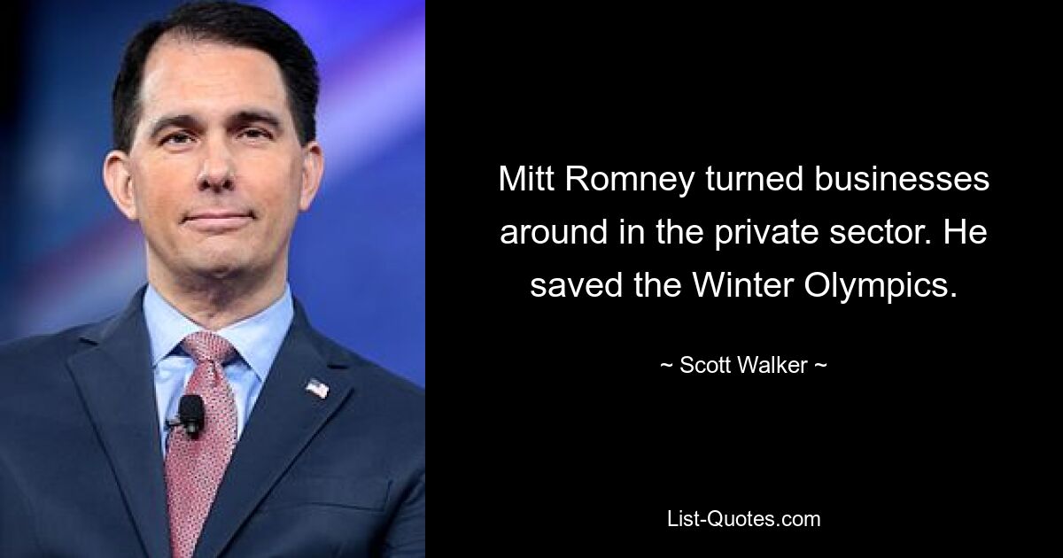 Mitt Romney turned businesses around in the private sector. He saved the Winter Olympics. — © Scott Walker