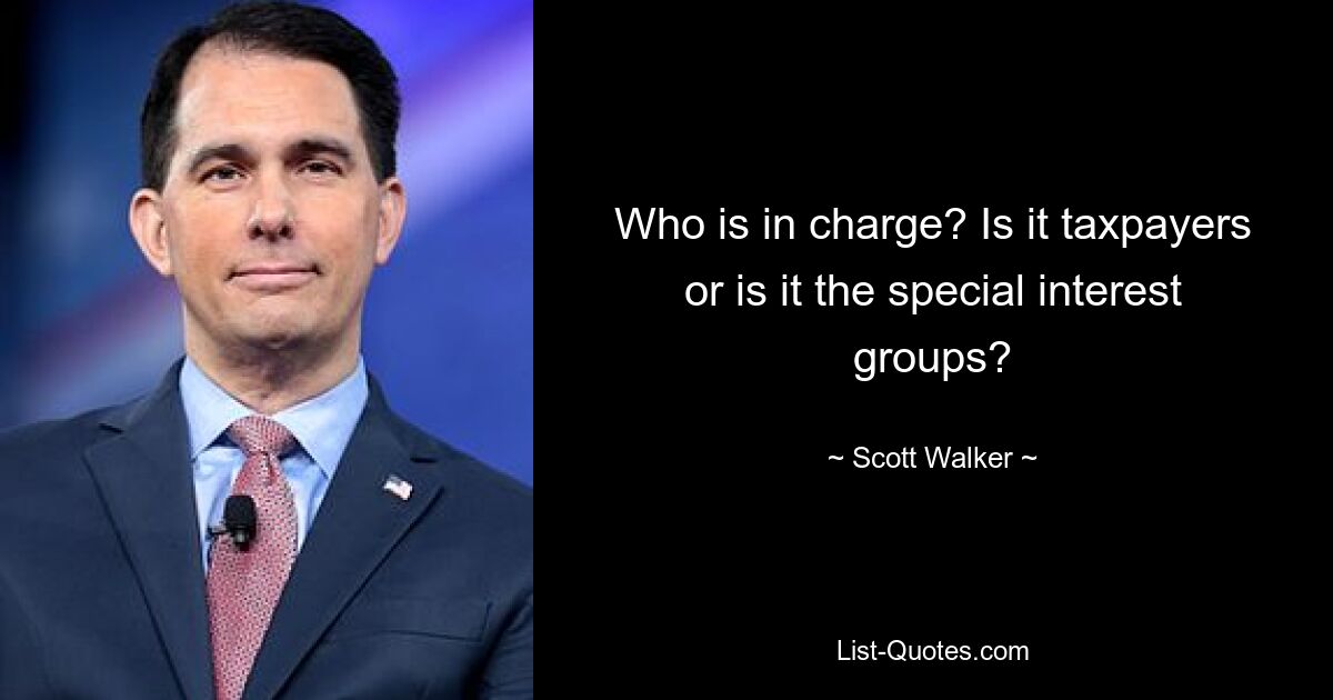 Who is in charge? Is it taxpayers or is it the special interest groups? — © Scott Walker