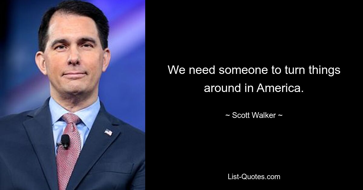 We need someone to turn things around in America. — © Scott Walker