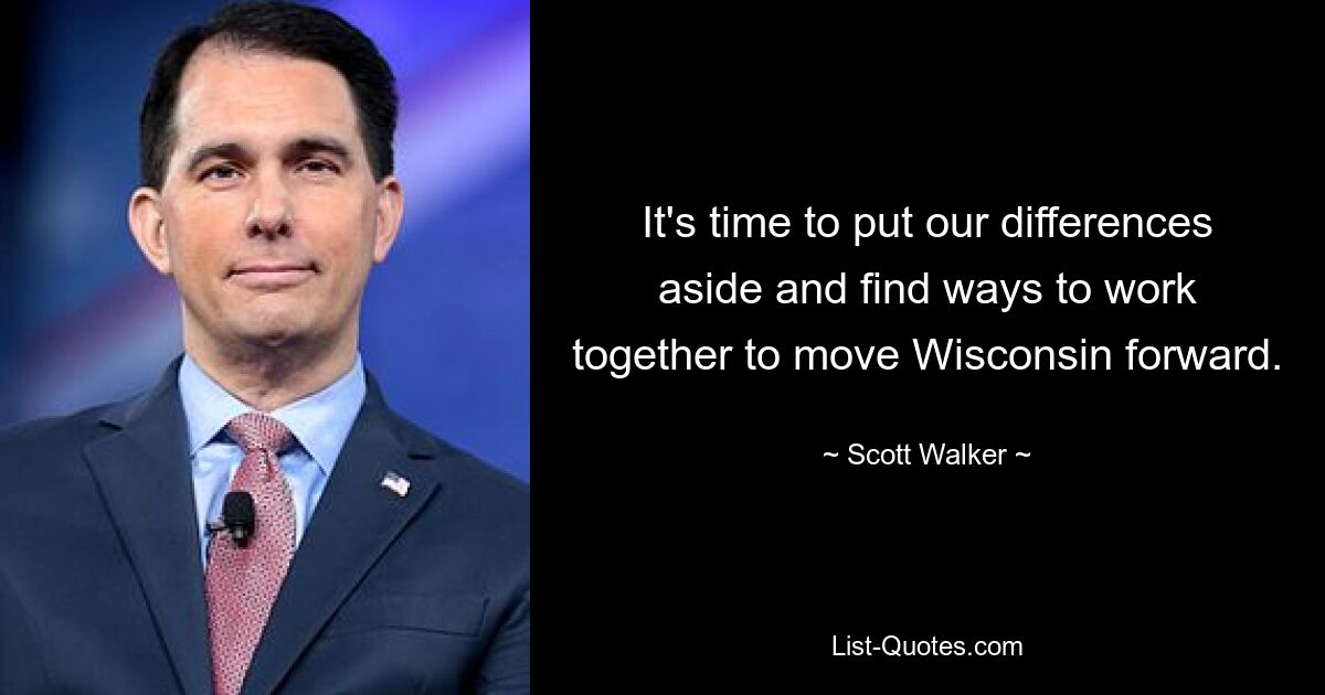 It's time to put our differences aside and find ways to work together to move Wisconsin forward. — © Scott Walker