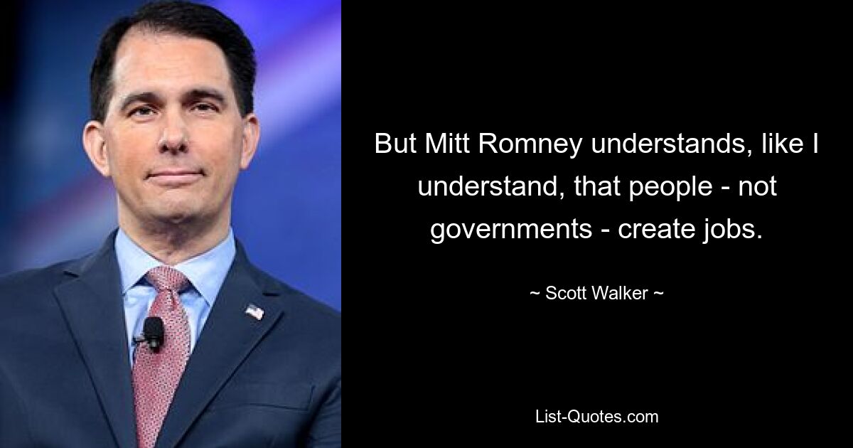 But Mitt Romney understands, like I understand, that people - not governments - create jobs. — © Scott Walker