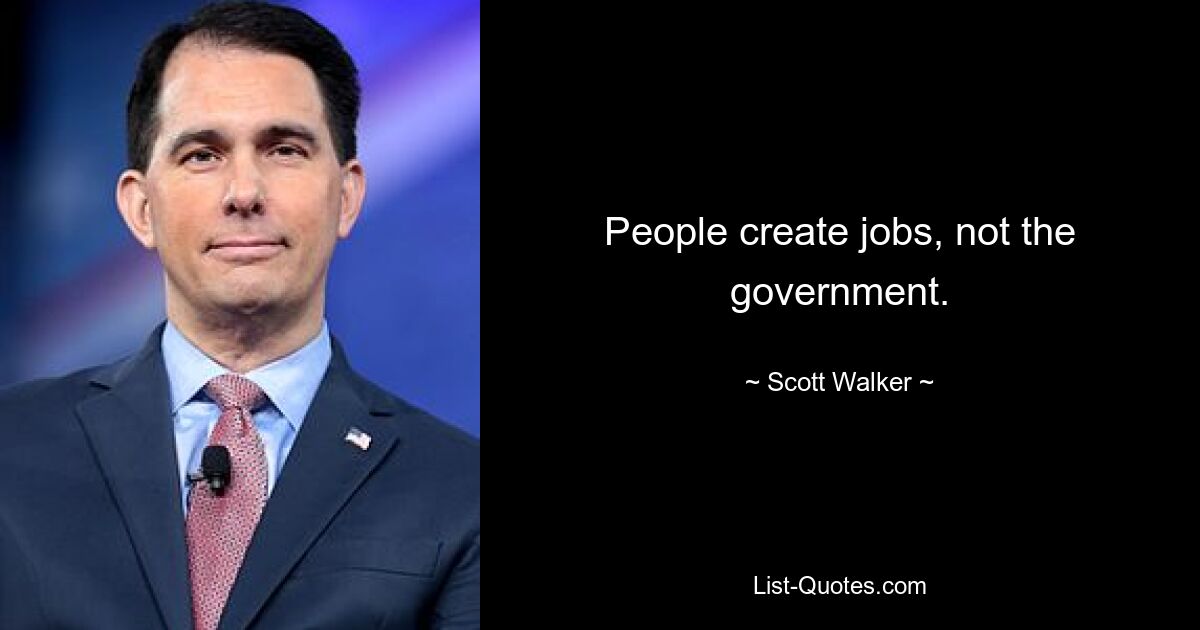 People create jobs, not the government. — © Scott Walker