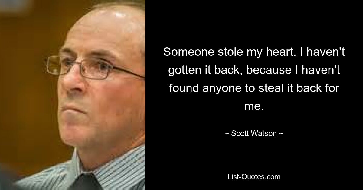 Someone stole my heart. I haven't gotten it back, because I haven't found anyone to steal it back for me. — © Scott Watson