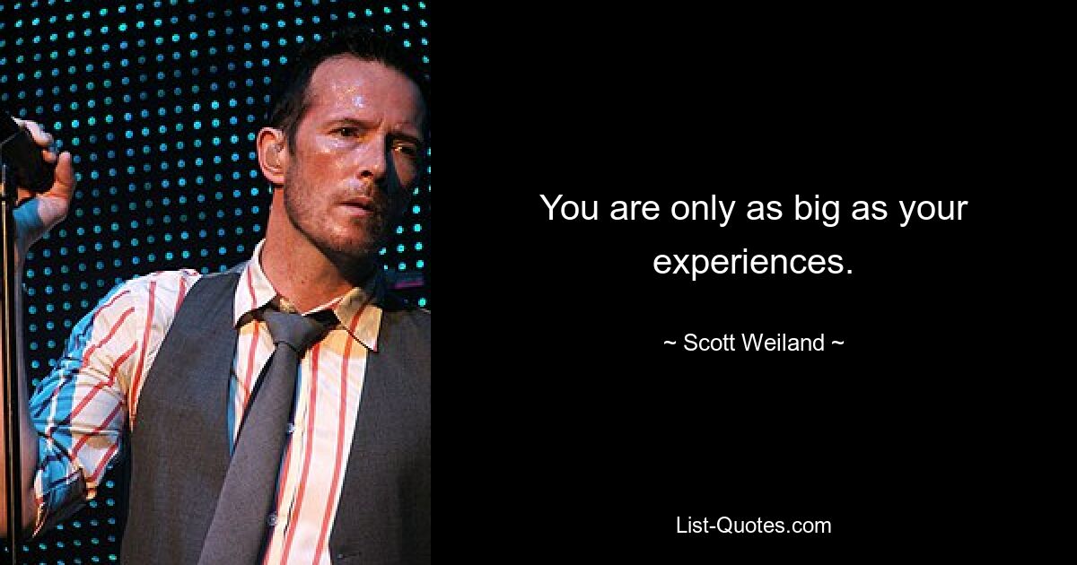 You are only as big as your experiences. — © Scott Weiland