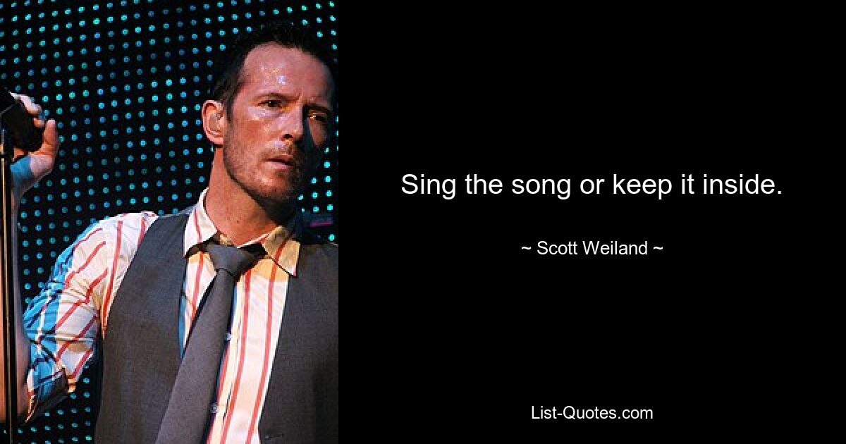 Sing the song or keep it inside. — © Scott Weiland