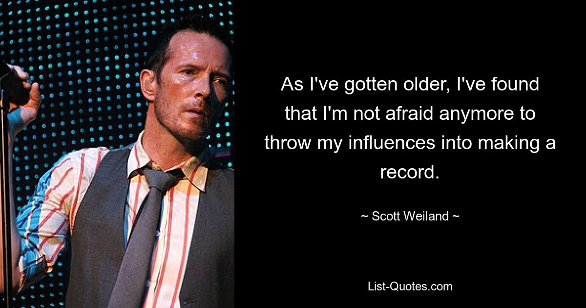 As I've gotten older, I've found that I'm not afraid anymore to throw my influences into making a record. — © Scott Weiland