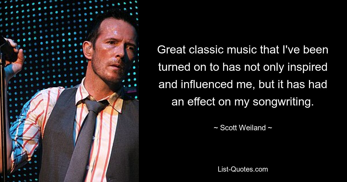 Great classic music that I've been turned on to has not only inspired and influenced me, but it has had an effect on my songwriting. — © Scott Weiland