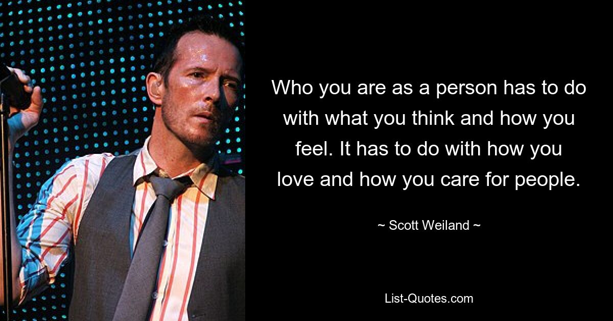 Who you are as a person has to do with what you think and how you feel. It has to do with how you love and how you care for people. — © Scott Weiland