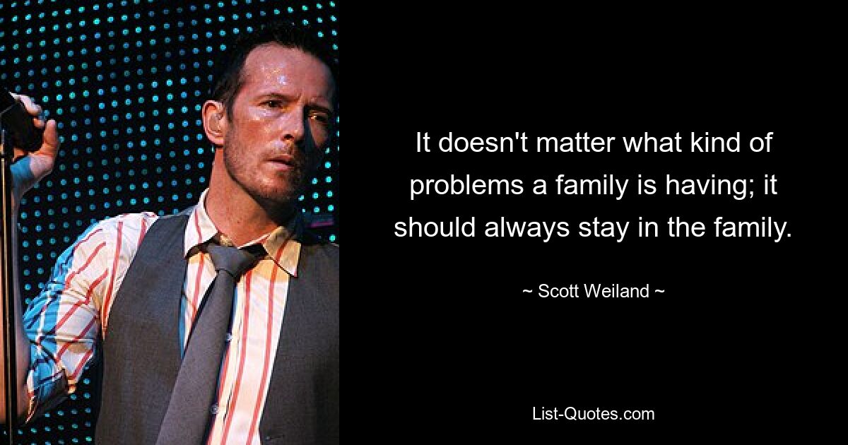 It doesn't matter what kind of problems a family is having; it should always stay in the family. — © Scott Weiland