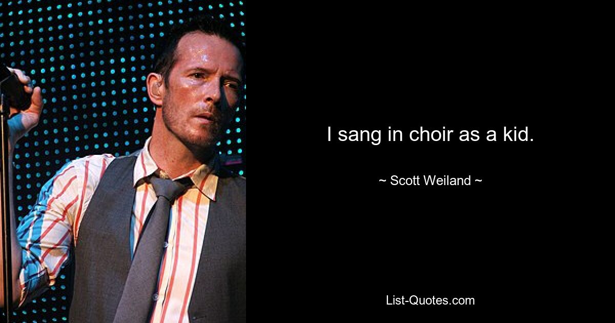 I sang in choir as a kid. — © Scott Weiland