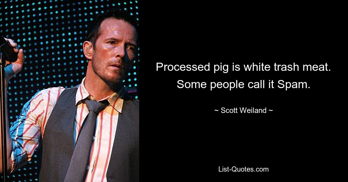 Processed pig is white trash meat. Some people call it Spam. — © Scott Weiland