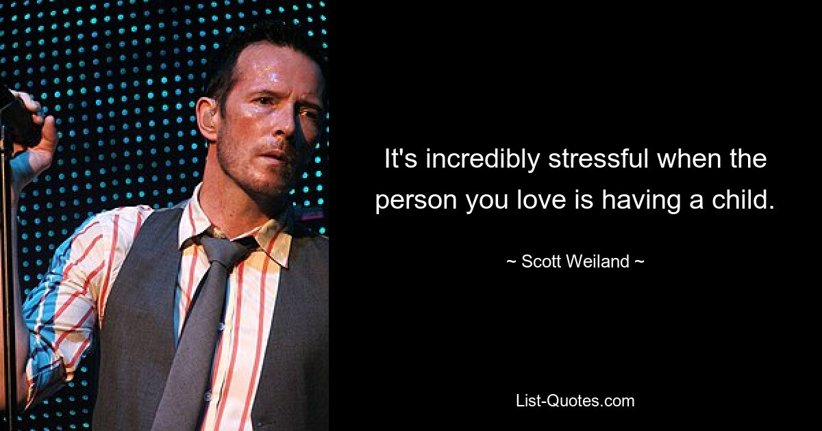 It's incredibly stressful when the person you love is having a child. — © Scott Weiland