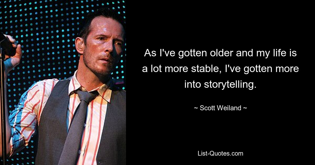 As I've gotten older and my life is a lot more stable, I've gotten more into storytelling. — © Scott Weiland