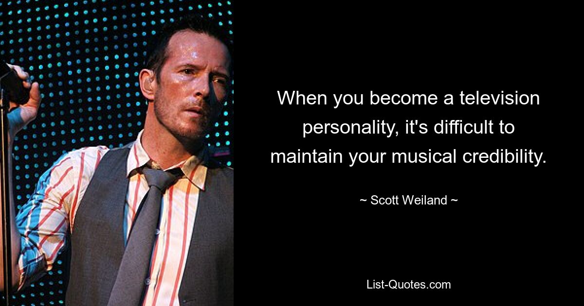 When you become a television personality, it's difficult to maintain your musical credibility. — © Scott Weiland