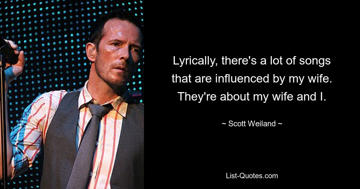 Lyrically, there's a lot of songs that are influenced by my wife. They're about my wife and I. — © Scott Weiland