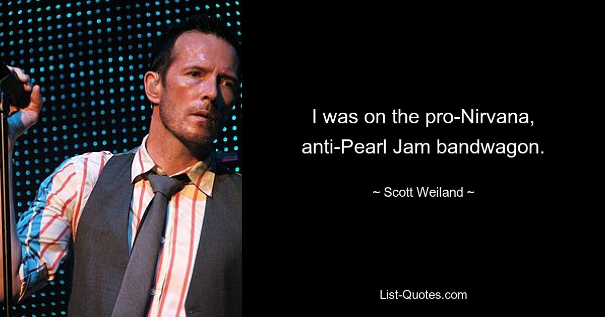 I was on the pro-Nirvana, anti-Pearl Jam bandwagon. — © Scott Weiland