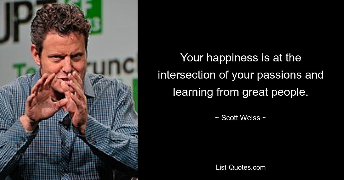 Your happiness is at the intersection of your passions and learning from great people. — © Scott Weiss