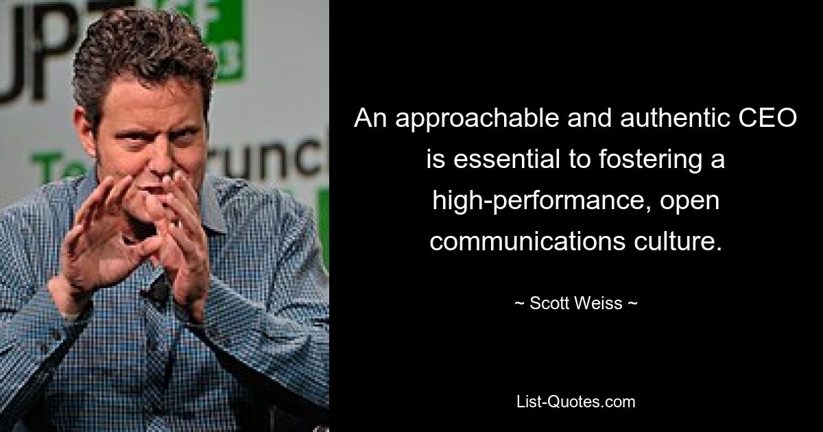 An approachable and authentic CEO is essential to fostering a high-performance, open communications culture. — © Scott Weiss