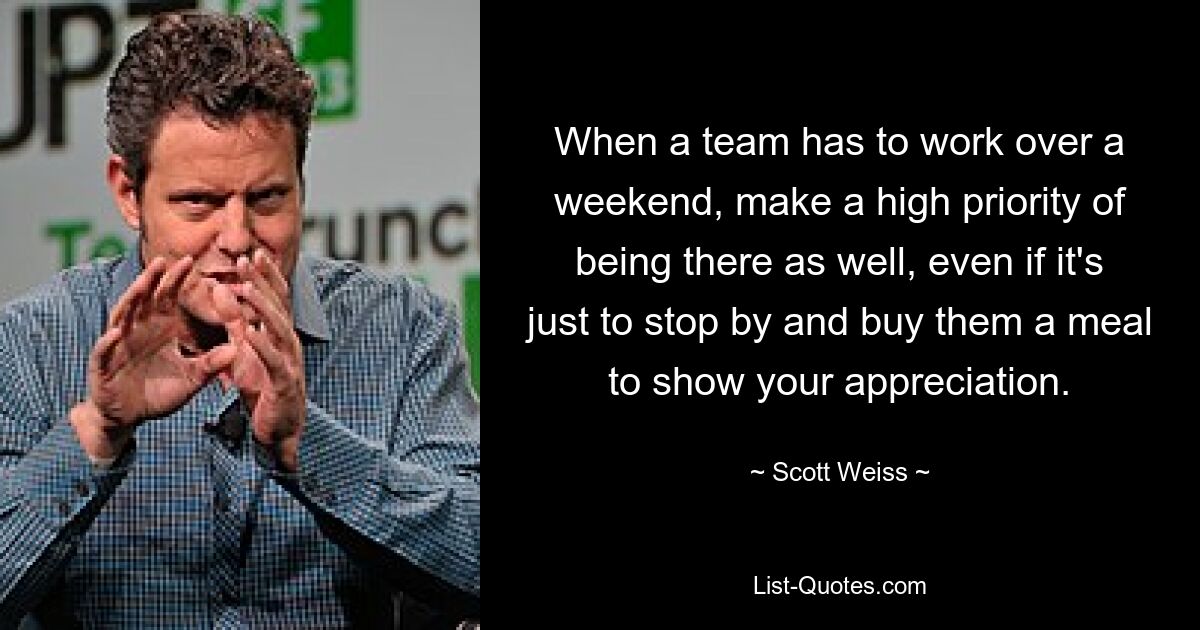 When a team has to work over a weekend, make a high priority of being there as well, even if it's just to stop by and buy them a meal to show your appreciation. — © Scott Weiss