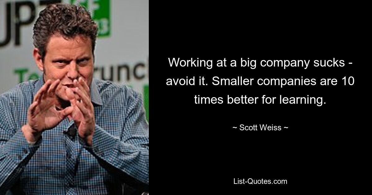 Working at a big company sucks - avoid it. Smaller companies are 10 times better for learning. — © Scott Weiss