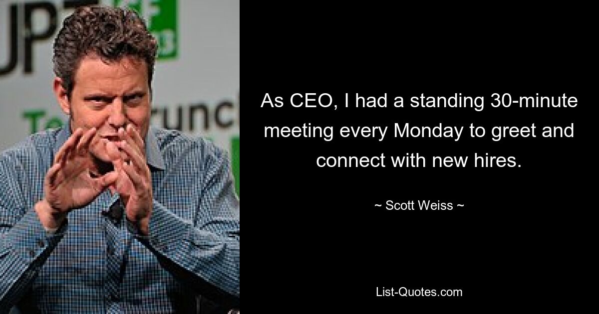 As CEO, I had a standing 30-minute meeting every Monday to greet and connect with new hires. — © Scott Weiss