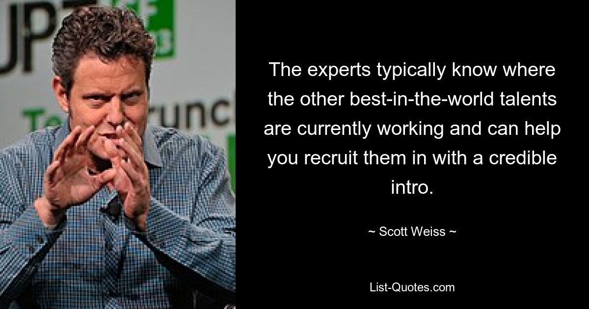 The experts typically know where the other best-in-the-world talents are currently working and can help you recruit them in with a credible intro. — © Scott Weiss