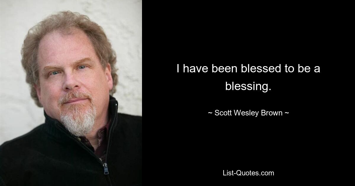 I have been blessed to be a blessing. — © Scott Wesley Brown