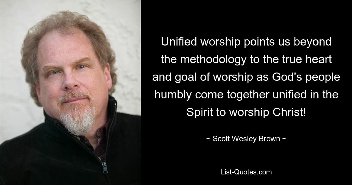 Unified worship points us beyond the methodology to the true heart and goal of worship as God's people humbly come together unified in the Spirit to worship Christ! — © Scott Wesley Brown