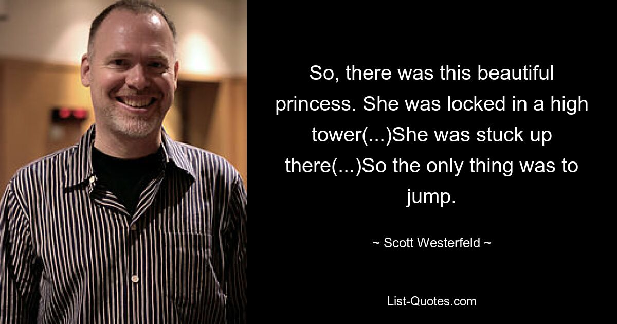 So, there was this beautiful princess. She was locked in a high tower(...)She was stuck up there(...)So the only thing was to jump. — © Scott Westerfeld