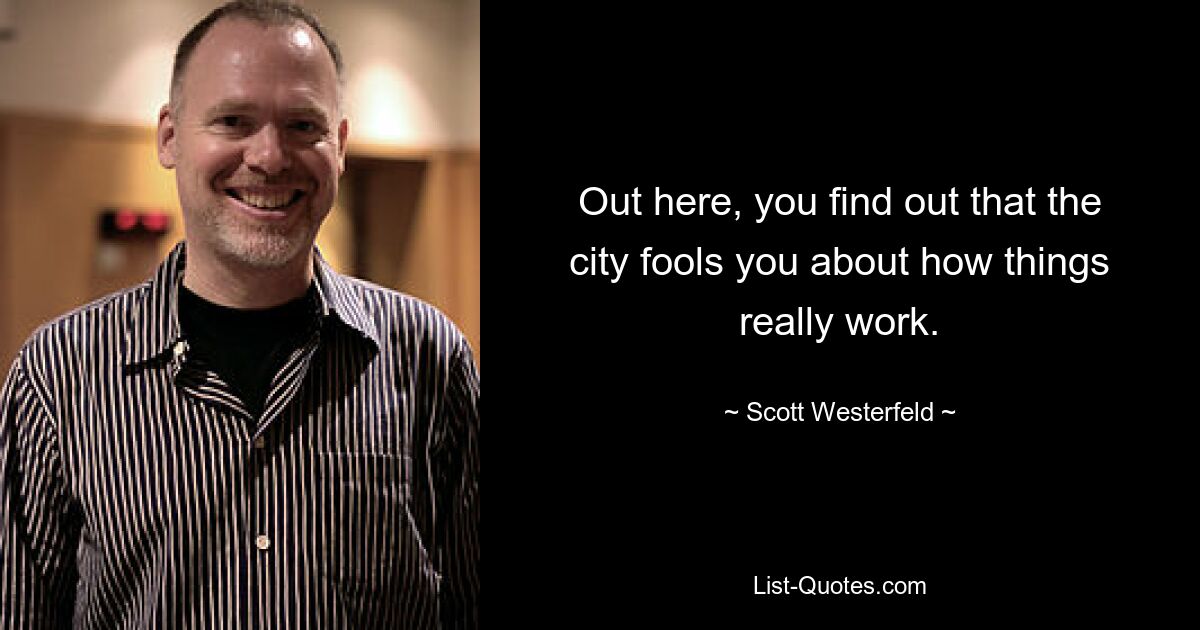 Out here, you find out that the city fools you about how things really work. — © Scott Westerfeld