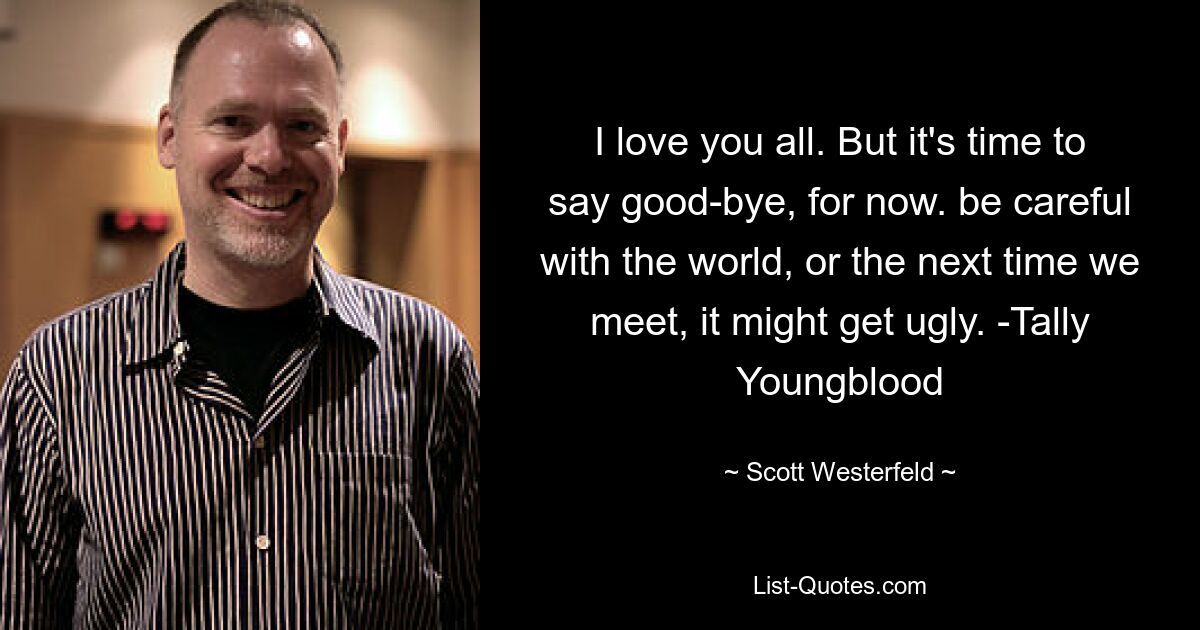 I love you all. But it's time to say good-bye, for now. be careful with the world, or the next time we meet, it might get ugly. -Tally Youngblood — © Scott Westerfeld