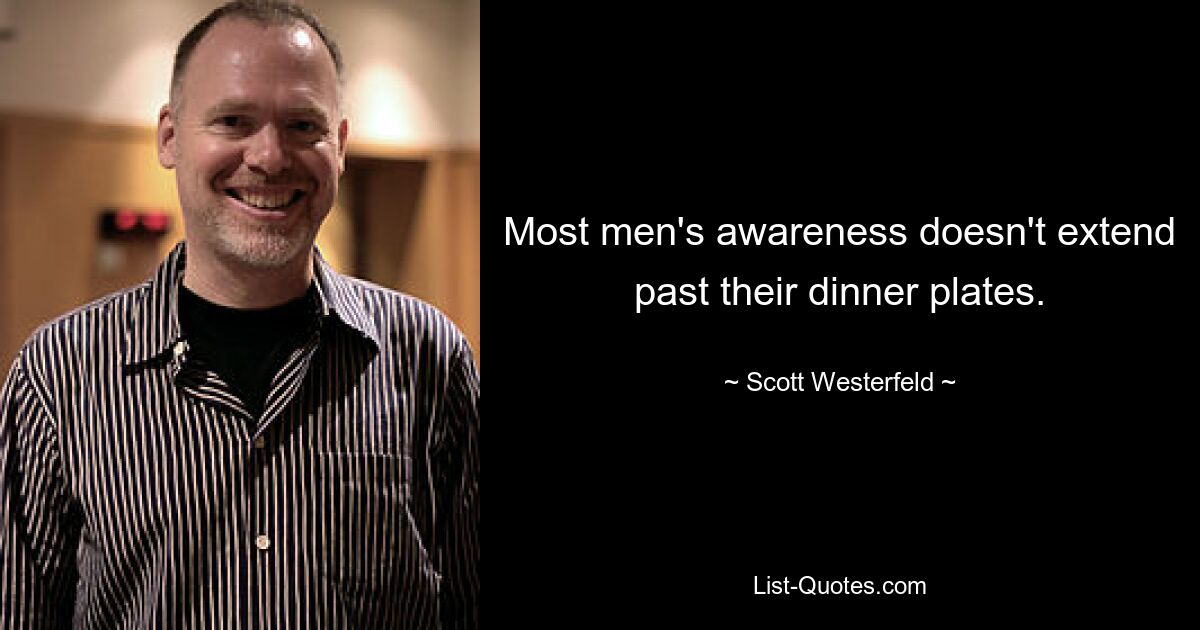 Most men's awareness doesn't extend past their dinner plates. — © Scott Westerfeld