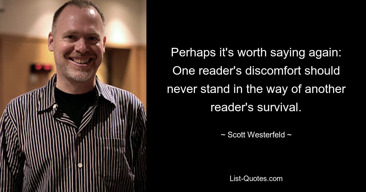 Perhaps it's worth saying again: One reader's discomfort should never stand in the way of another reader's survival. — © Scott Westerfeld