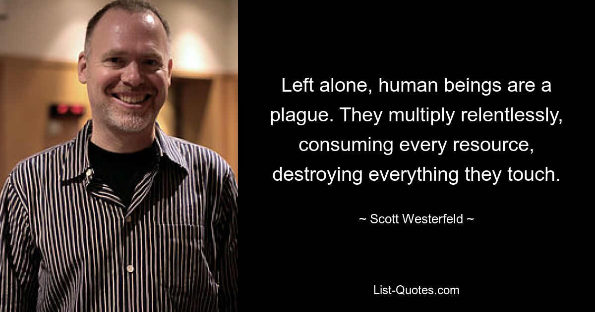 Left alone, human beings are a plague. They multiply relentlessly, consuming every resource, destroying everything they touch. — © Scott Westerfeld