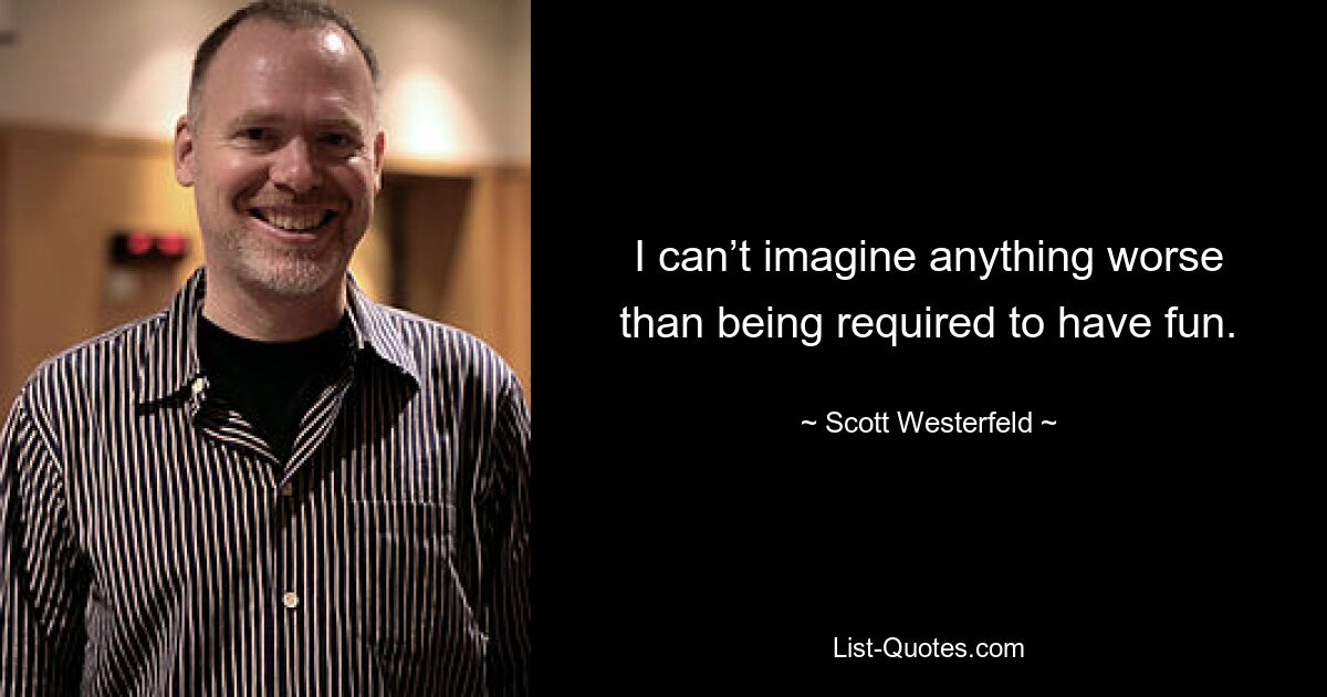 I can’t imagine anything worse than being required to have fun. — © Scott Westerfeld