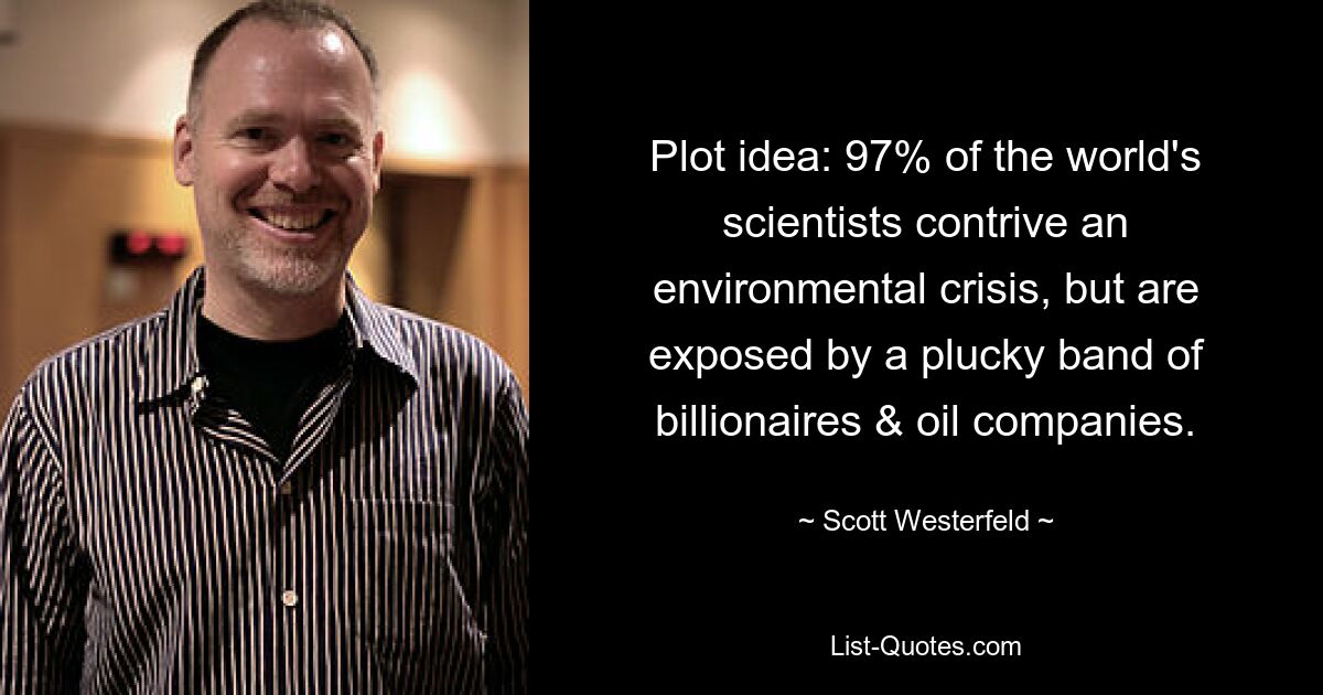 Plot idea: 97% of the world's scientists contrive an environmental crisis, but are exposed by a plucky band of billionaires & oil companies. — © Scott Westerfeld