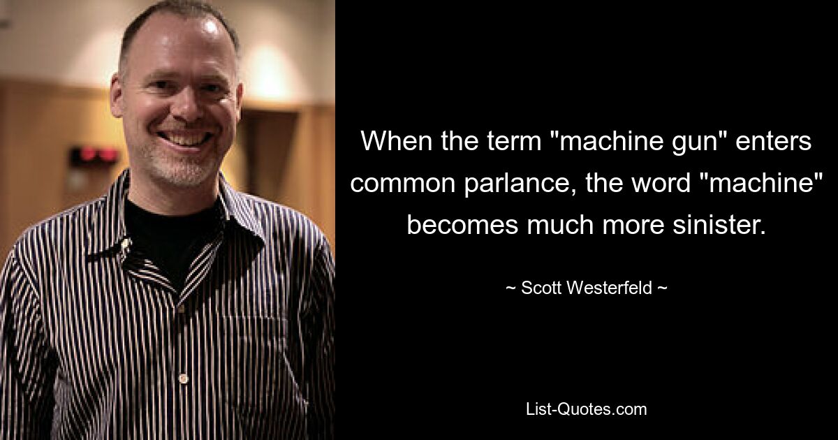 When the term "machine gun" enters common parlance, the word "machine" becomes much more sinister. — © Scott Westerfeld