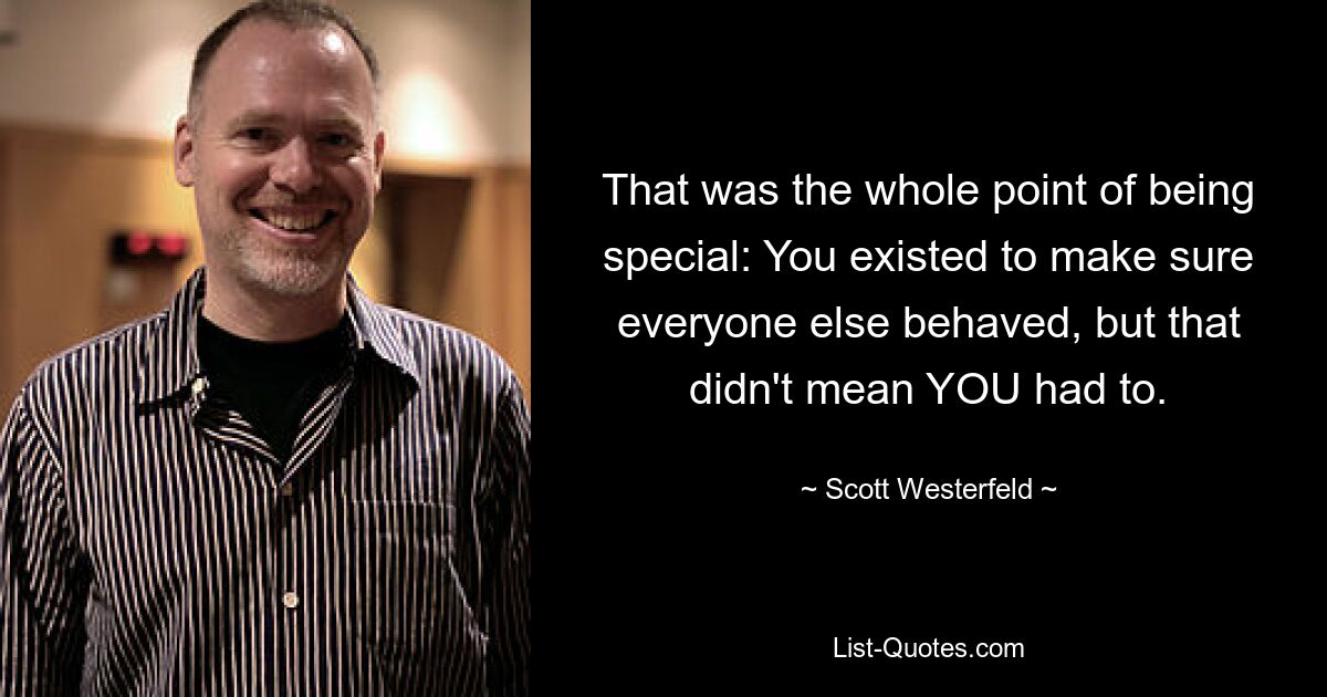 That was the whole point of being special: You existed to make sure everyone else behaved, but that didn't mean YOU had to. — © Scott Westerfeld