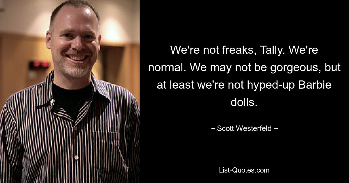 We're not freaks, Tally. We're normal. We may not be gorgeous, but at least we're not hyped-up Barbie dolls. — © Scott Westerfeld